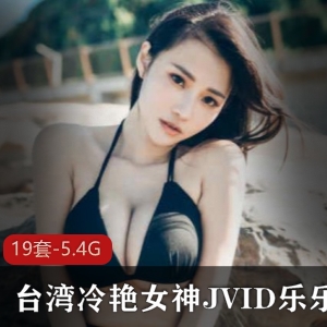 台湾冷艳女神JVID乐乐私人合集：暴风雨般的诱惑，缠绵爱抚打包资源